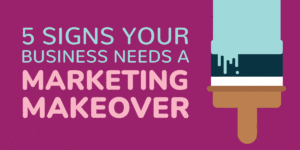 5 signs your business needs a marketing makeover